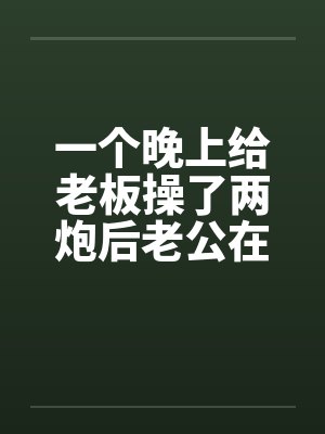 一个晚上给老板操了两炮后老公在她的小淫穴再发射了五炮 ( 壹万字 )by佚名笔趣阁无弹窗封面