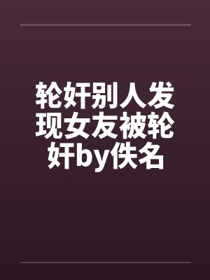 轮奸别人发现女友被轮奸by佚名封面