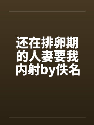 还在排卵期的人妻要我内射by佚名笔趣阁无弹窗封面