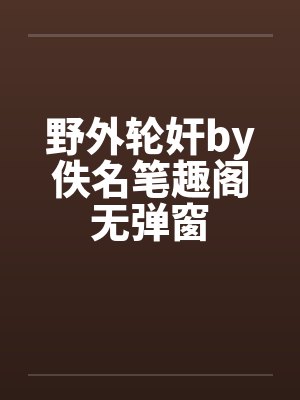 野外轮奸by佚名笔趣阁无弹窗封面