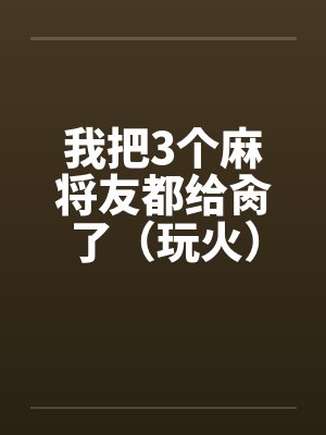 我把3个麻将友都给肏了（玩火）by佚名笔趣阁无弹窗封面