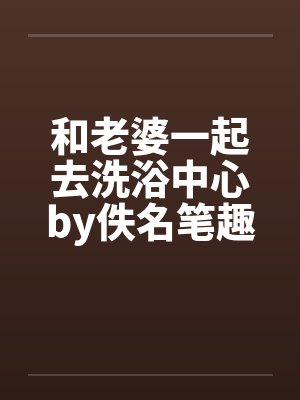和老婆一起去洗浴中心by佚名笔趣阁无弹窗封面