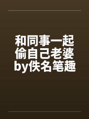 和同事一起偷自己老婆by佚名笔趣阁无弹窗封面