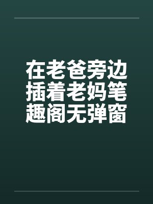 在老爸旁边插着老妈笔趣阁无弹窗封面