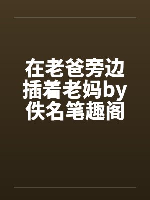 在老爸旁边插着老妈by佚名笔趣阁无弹窗封面