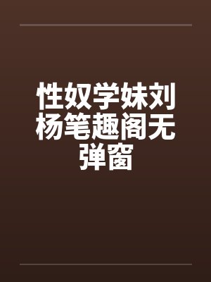 性奴学妹刘杨笔趣阁无弹窗封面