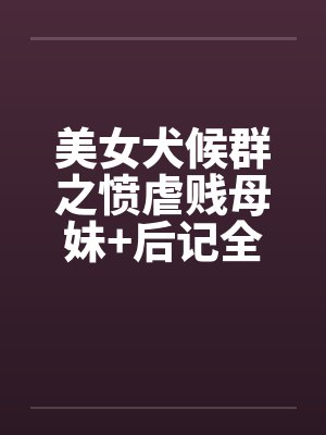 美女犬候群之愤虐贱母妹+后记全笔趣阁无弹窗封面