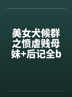 美女犬候群之愤虐贱母妹+后记全by佚名笔趣阁无弹窗封面