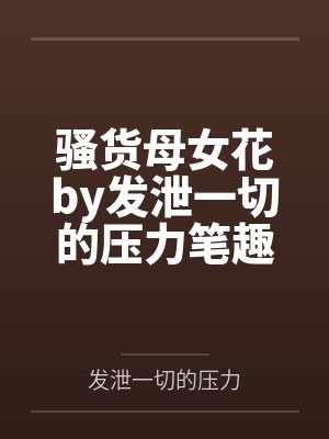 骚货母女花by发泄一切的压力笔趣阁无弹窗封面