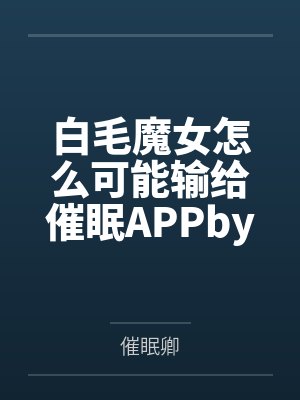 白毛魔女怎么可能输给催眠APPby催眠卿笔趣阁无弹窗封面