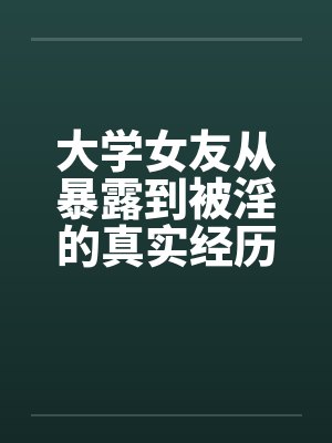 大学女友从暴露到被淫的真实经历（12）笔趣阁无弹窗封面
