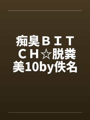 痴臭ＢＩＴＣＨ☆脱粪美10by佚名笔趣阁无弹窗封面
