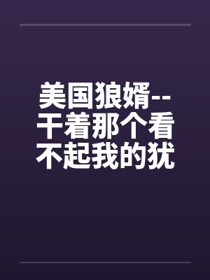 美国狼婿--干着那个看不起我的犹太丈母娘！by佚名笔趣阁无弹窗封面