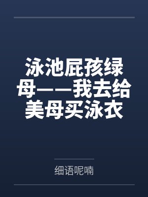 泳池屁孩绿母——我去给美母买泳衣,却不知慈祥温柔的爆乳老妈被熊孩子调教成只会发出浪叫的淫贱母猪!丰满封面