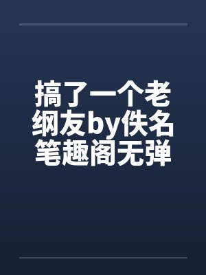 搞了一个老纲友by佚名笔趣阁无弹窗封面
