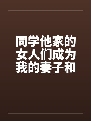 同学他家的女人们成为我的妻子和炮友（第一部到第三部全）by佚名封面