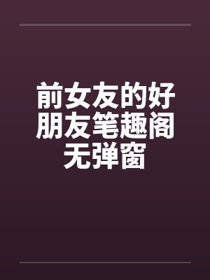 前女友的好朋友笔趣阁无弹窗封面
