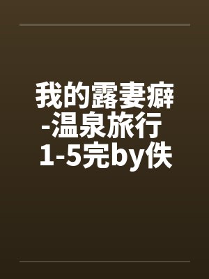 我的露妻癖-温泉旅行 1-5完by佚名笔趣阁无弹窗封面