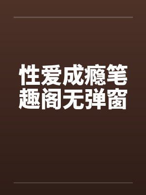 性爱成瘾笔趣阁无弹窗封面